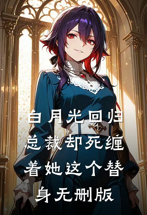 白月光回归，总裁却死缠着她这个替身无删版