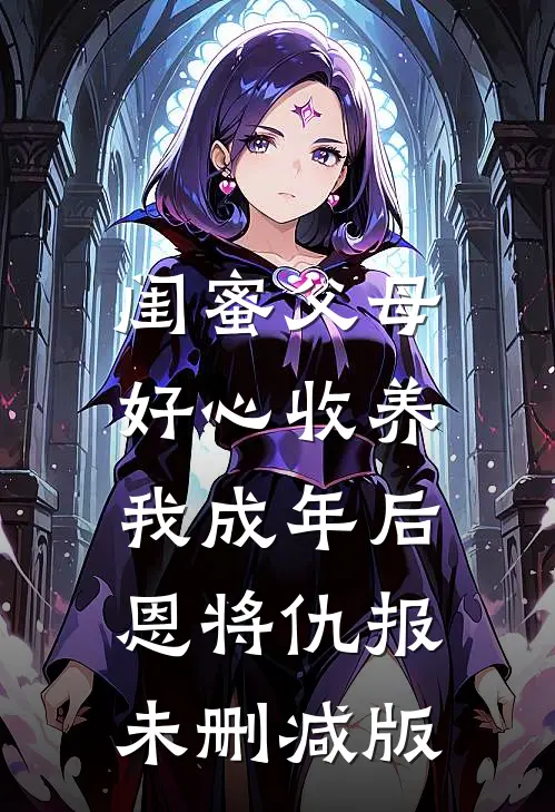 闺蜜父母好心收养，我成年后恩将仇报未删减版