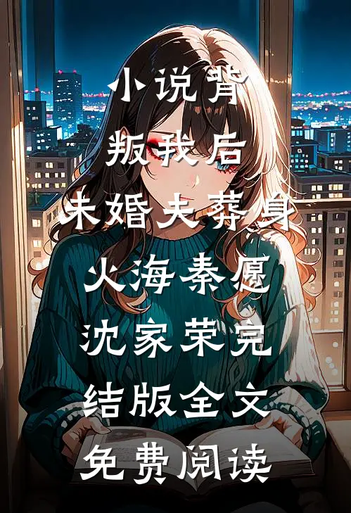 小说背叛我后，未婚夫葬身火海秦愿沈家荣完结版全文免费阅读