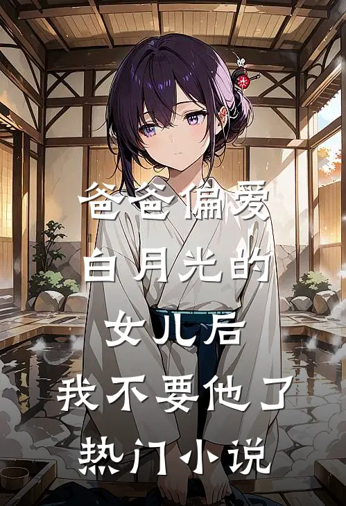 爸爸偏爱白月光的女儿后，我不要他了热门小说
