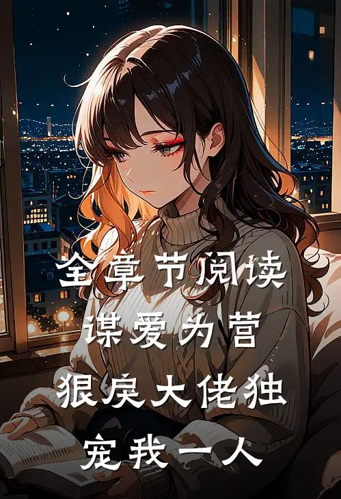 全章节阅读谋爱为营：狠戾大佬独宠我一人