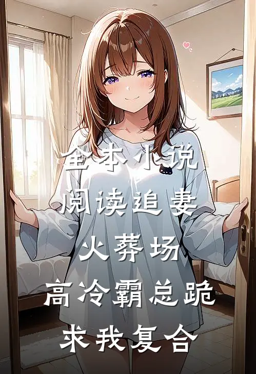 全本小说阅读追妻火葬场：高冷霸总跪求我复合