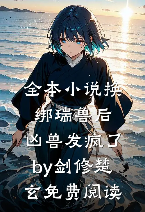 全本小说换绑瑞兽后，凶兽发疯了by剑修楚玄免费阅读