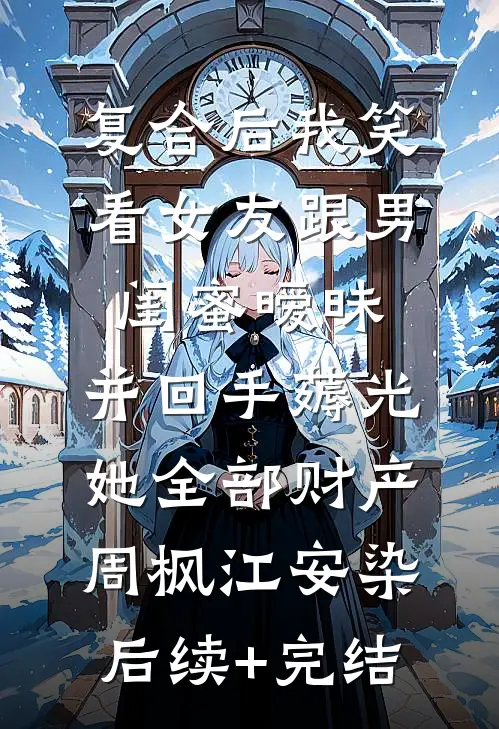 复合后我笑看女友跟男闺蜜暧昧，并回手薅光她全部财产周枫江安染后续+完结