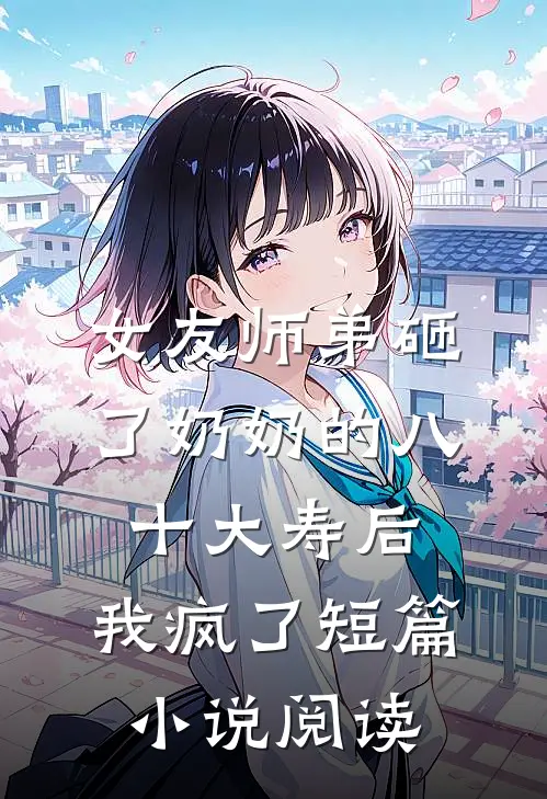 女友师弟砸了奶奶的八十大寿后，我疯了短篇小说阅读
