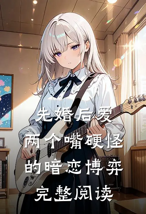 先婚后爱：两个嘴硬怪的暗恋博弈完整阅读
