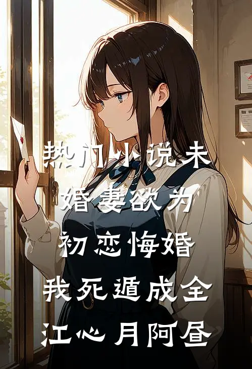 热门小说未婚妻欲为初恋悔婚，我死遁成全江心月阿昼