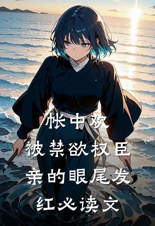 帐中欢，被禁欲权臣亲的眼尾发红必读文