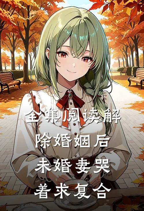 全集阅读解除婚姻后，未婚妻哭着求复合