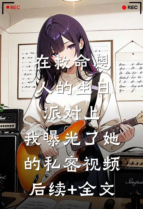 在救命恩人的生日派对上，我曝光了她的私密视频后续+全文