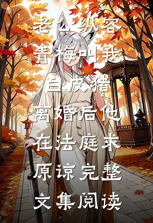 老公纵容青梅叫我白皮猪，离婚后他在法庭求原谅完整文集阅读