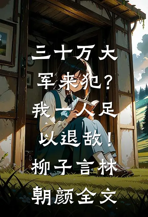 三十万大军来犯？我一人足以退敌！柳子言林朝颜全文