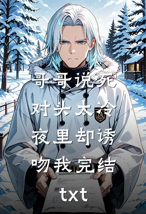 哥哥说死对头太冷，夜里却诱吻我完结txt