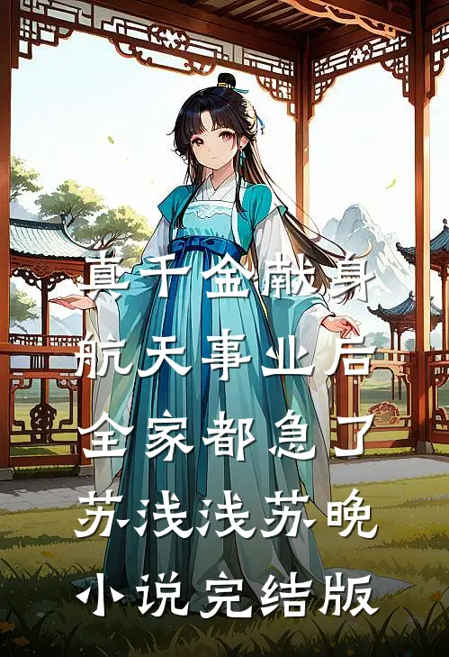 真千金献身航天事业后，全家都急了苏浅浅苏晚小说完结版