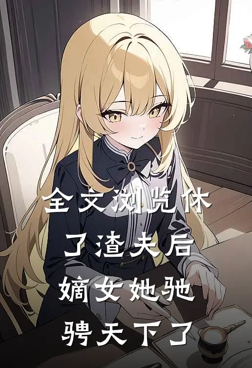 全文浏览休了渣夫后，嫡女她驰骋天下了