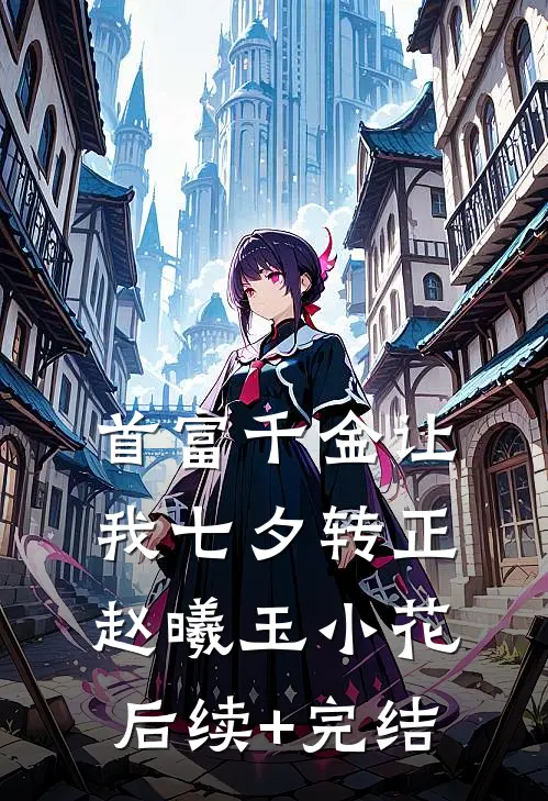 首富千金让我七夕转正赵曦玉小花后续+完结