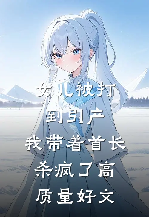 女儿被打到引产，我带着首长杀疯了高质量好文