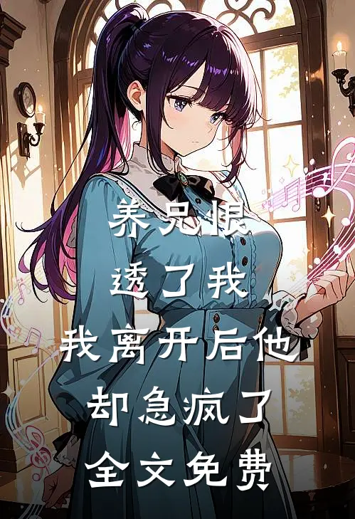 养兄恨透了我，我离开后他却急疯了全文免费