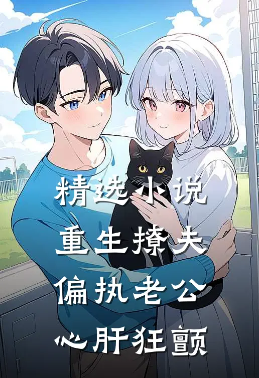 精选小说重生撩夫：偏执老公心肝狂颤