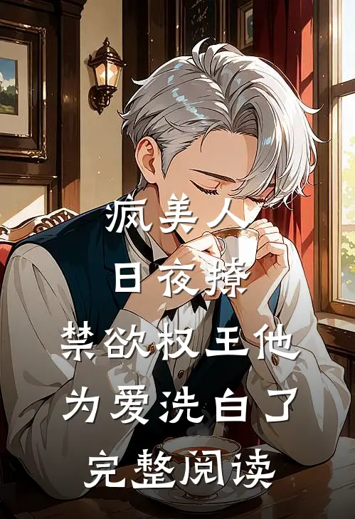 疯美人日夜撩，禁欲权王他为爱洗白了完整阅读