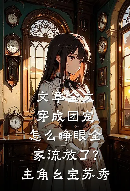 文章全文穿成团宠,怎么睁眼全家流放了?主角:幺宝、苏秀