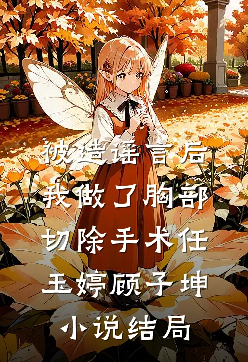 被造谣言后，我做了胸部切除手术任玉婷顾子坤小说结局