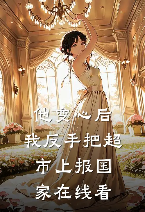 他变心后，我反手把超市上报国家在线看