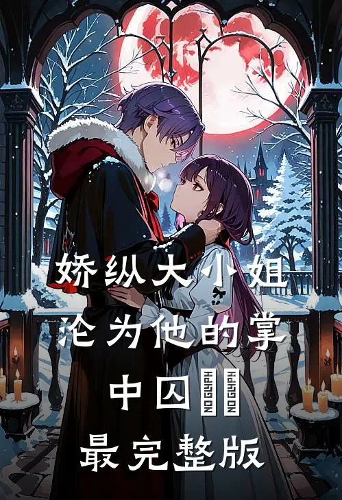 娇纵大小姐沦为他的掌中囚​​最完整版