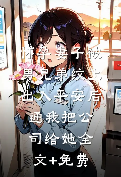 怀孕妻子被男兄弟纹上出入平安后，通我把公司给她全文+免费