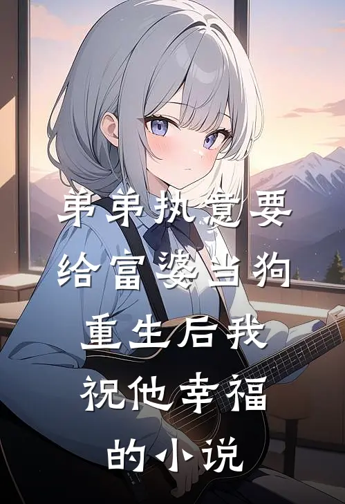 弟弟执意要给富婆当狗，重生后我祝他幸福的小说