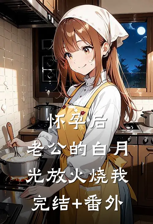 怀孕后，老公的白月光放火烧我完结+番外