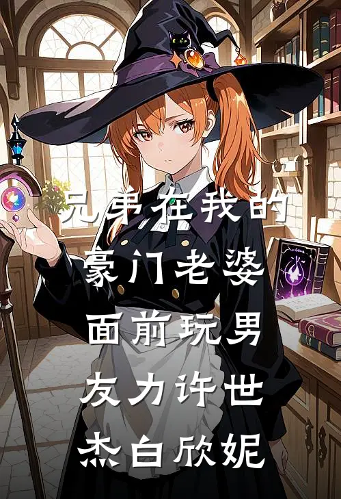 兄弟在我的豪门老婆面前玩男友力许世杰白欣妮