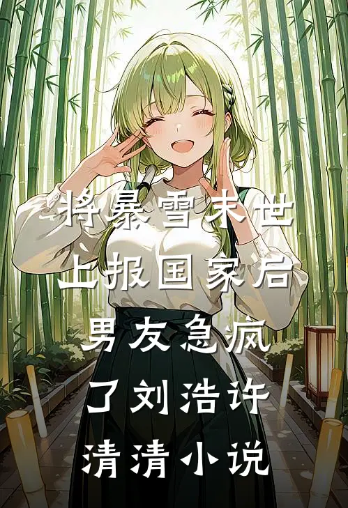 将暴雪末世上报国家后，男友急疯了刘浩许清清小说