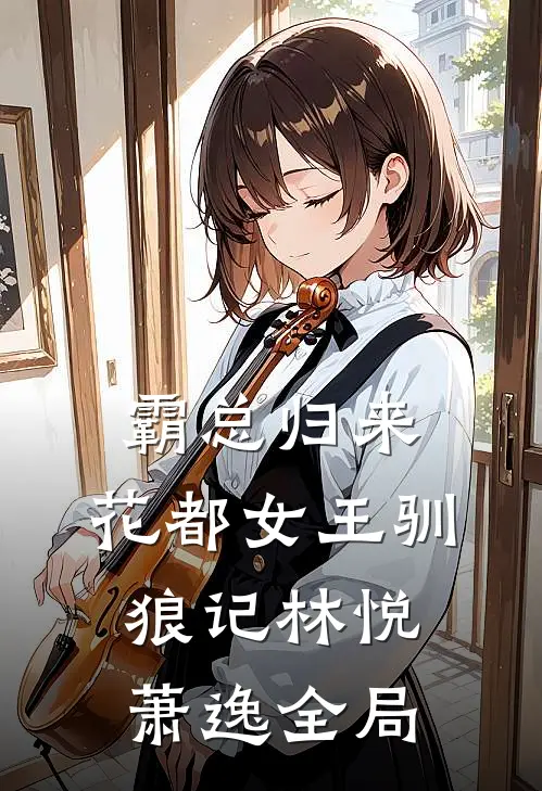 霸总归来：花都女王驯狼记林悦萧逸全局