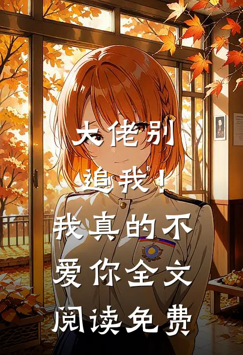 大佬别追我!我真的不爱你全文阅读免费无弹窗