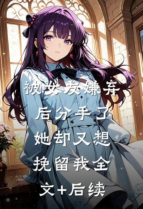 被女友嫌弃后分手了，她却又想挽留我全文+后续