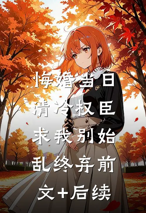 悔婚当日，清冷权臣求我别始乱终弃前文+后续