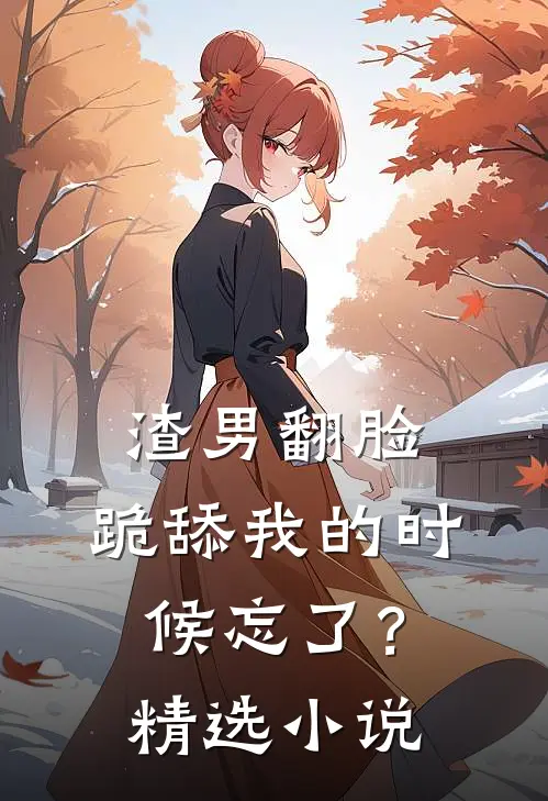 渣男翻脸，跪舔我的时候忘了？精选小说