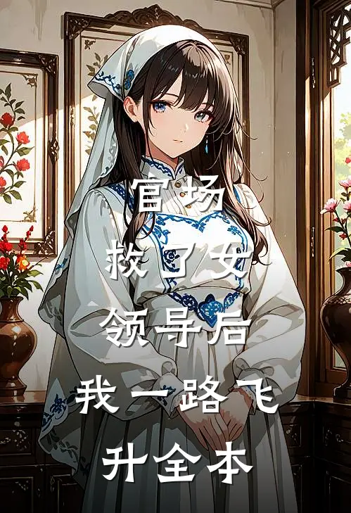 官场：救了女领导后，我一路飞升全本