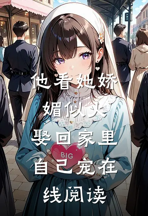 他看她娇媚似火,娶回家里自己宠在线阅读