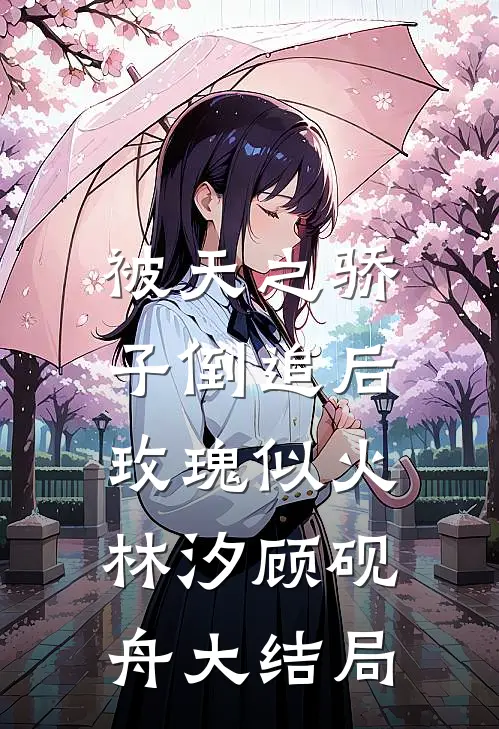 被天之骄子倒追后，玫瑰似火林汐顾砚舟大结局