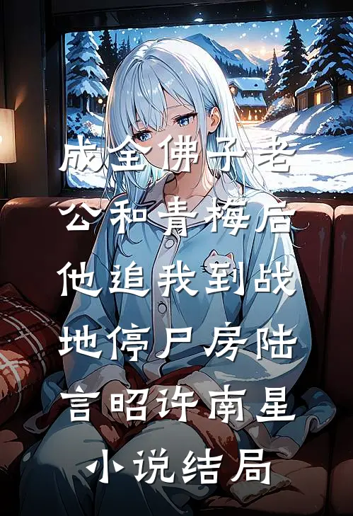 成全佛子老公和青梅后，他追我到战地停尸房陆言昭许南星小说结局