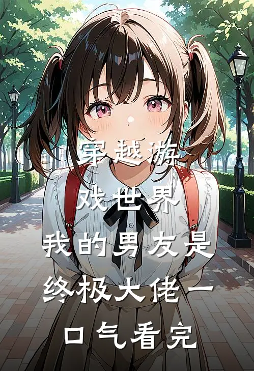 穿越游戏世界，我的男友是终极大佬一口气看完