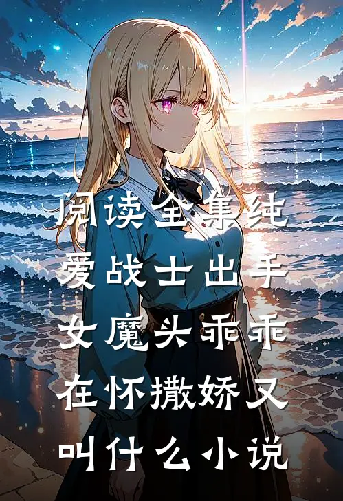 阅读全集纯爱战士出手:女魔头乖乖在怀撒娇又叫什么小说