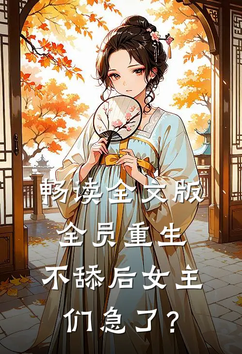 畅读全文版全员重生：不舔后女主们急了？