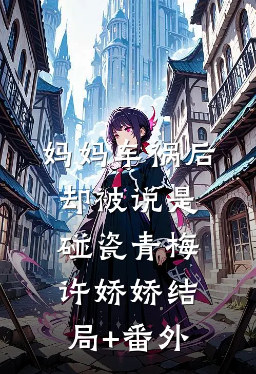 妈妈车祸后，却被说是碰瓷青梅许娇娇结局+番外