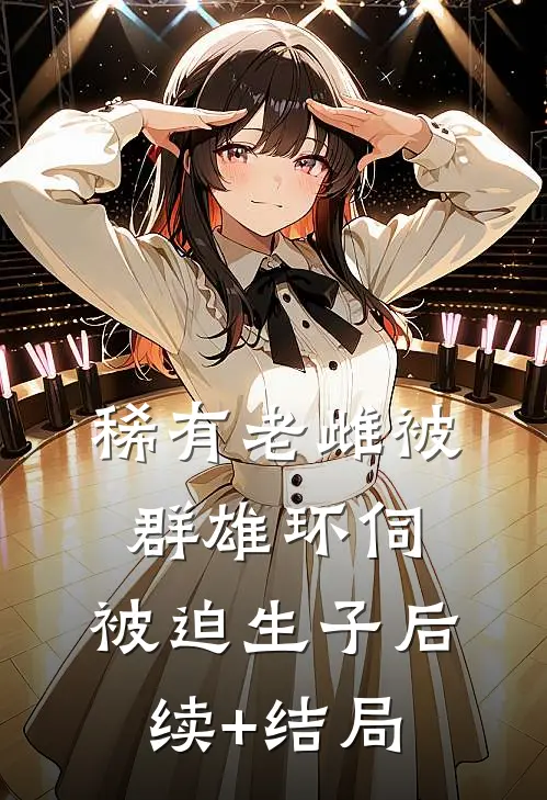 稀有老雌被群雄环伺，被迫生子后续+结局