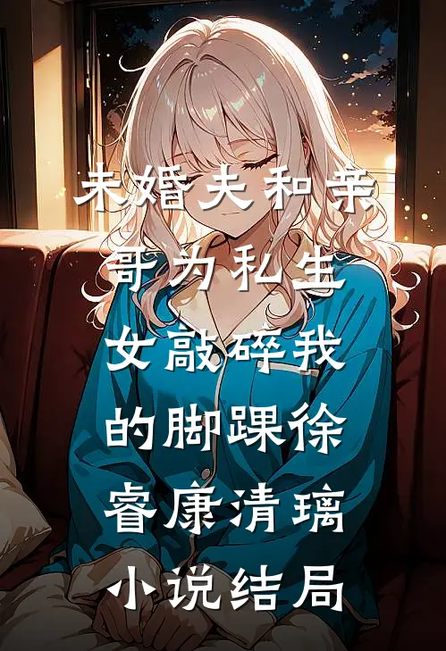 未婚夫和亲哥为私生女敲碎我的脚踝徐睿康清璃小说结局