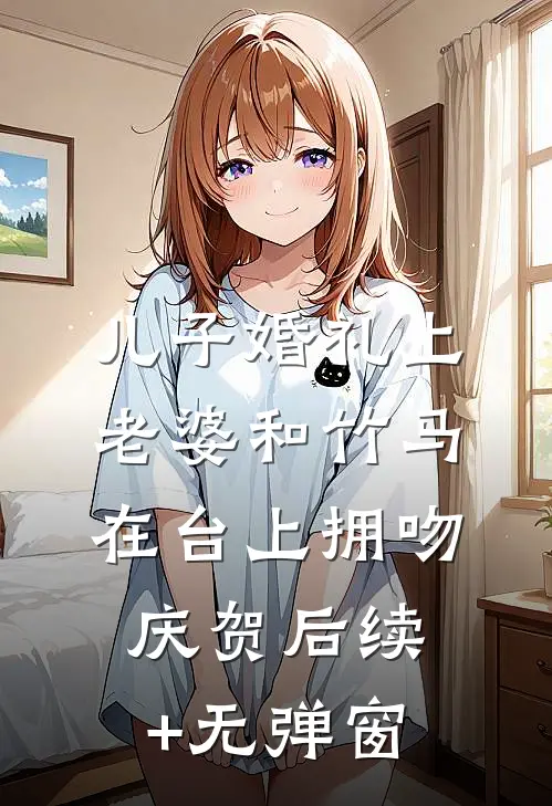 儿子婚礼上，老婆和竹马在台上拥吻庆贺后续+无弹窗
