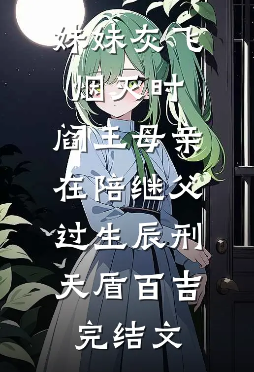 妹妹灰飞烟灭时，阎王母亲在陪继父过生辰刑天盾百吉完结文